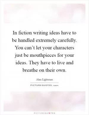 In fiction writing ideas have to be handled extremely carefully. You can’t let your characters just be mouthpieces for your ideas. They have to live and breathe on their own Picture Quote #1