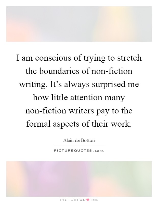 I am conscious of trying to stretch the boundaries of non-fiction writing. It's always surprised me how little attention many non-fiction writers pay to the formal aspects of their work. Picture Quote #1