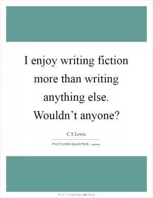 I enjoy writing fiction more than writing anything else. Wouldn’t anyone? Picture Quote #1