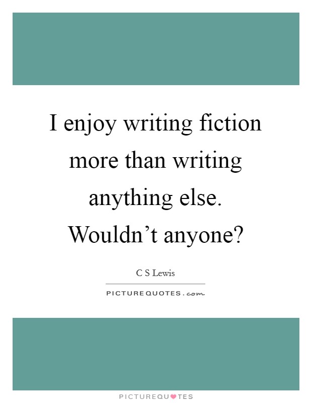 I enjoy writing fiction more than writing anything else. Wouldn't anyone? Picture Quote #1