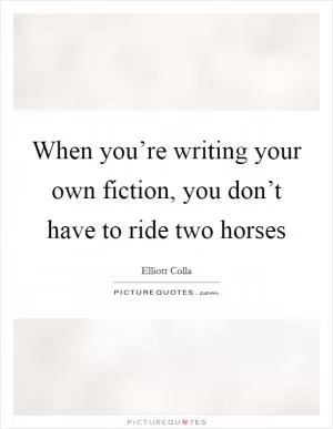 When you’re writing your own fiction, you don’t have to ride two horses Picture Quote #1