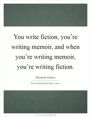 You write fiction, you’re writing memoir, and when you’re writing memoir, you’re writing fiction Picture Quote #1