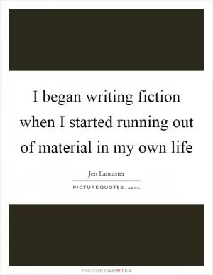 I began writing fiction when I started running out of material in my own life Picture Quote #1
