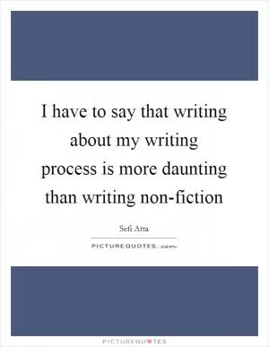 I have to say that writing about my writing process is more daunting than writing non-fiction Picture Quote #1