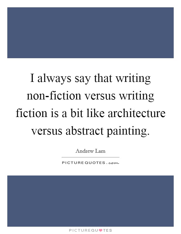 I always say that writing non-fiction versus writing fiction is a bit like architecture versus abstract painting. Picture Quote #1
