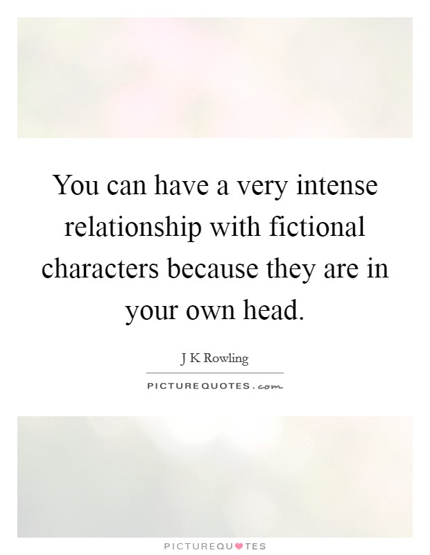 You can have a very intense relationship with fictional characters because they are in your own head. Picture Quote #1