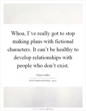 Whoa, I’ve really got to stop making plans with fictional characters. It can’t be healthy to develop relationships with people who don’t exist Picture Quote #1