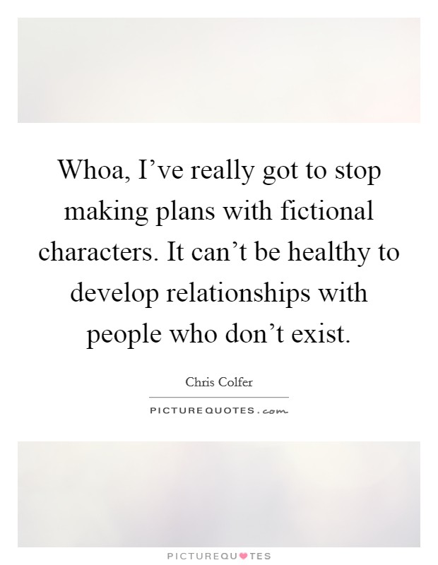Whoa, I've really got to stop making plans with fictional characters. It can't be healthy to develop relationships with people who don't exist. Picture Quote #1
