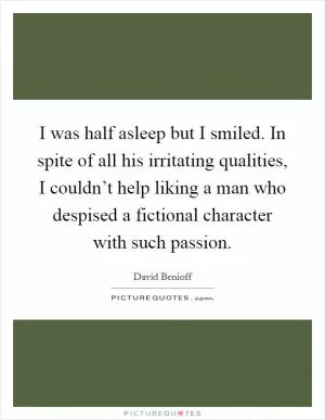 I was half asleep but I smiled. In spite of all his irritating qualities, I couldn’t help liking a man who despised a fictional character with such passion Picture Quote #1