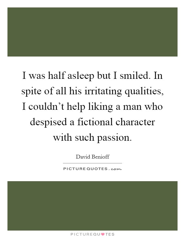 I was half asleep but I smiled. In spite of all his irritating qualities, I couldn't help liking a man who despised a fictional character with such passion. Picture Quote #1