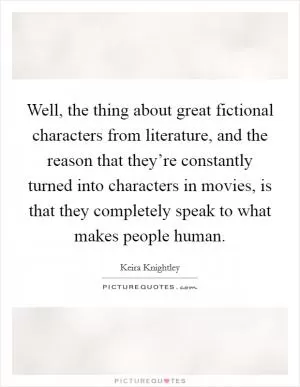 Well, the thing about great fictional characters from literature, and the reason that they’re constantly turned into characters in movies, is that they completely speak to what makes people human Picture Quote #1