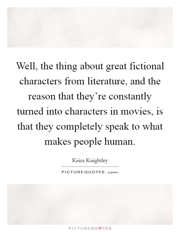 Well, the thing about great fictional characters from literature, and the reason that they're constantly turned into characters in movies, is that they completely speak to what makes people human. Picture Quote #1