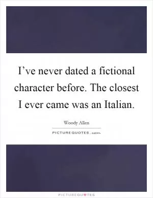 I’ve never dated a fictional character before. The closest I ever came was an Italian Picture Quote #1