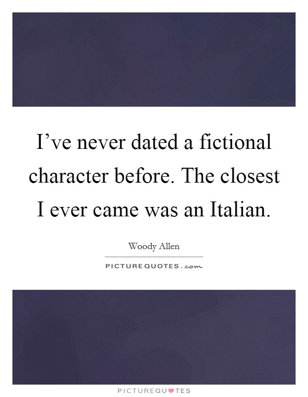 I've never dated a fictional character before. The closest I ever came was an Italian. Picture Quote #1