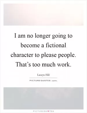 I am no longer going to become a fictional character to please people. That’s too much work Picture Quote #1