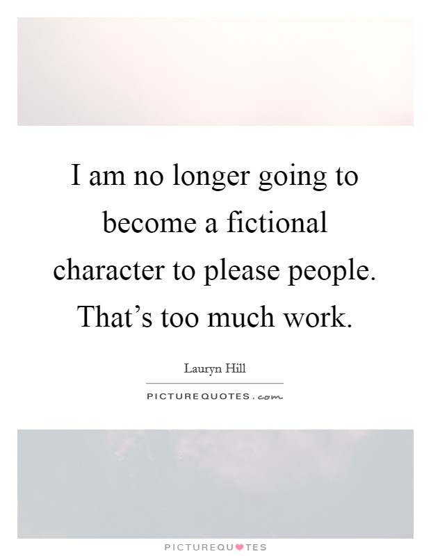 I am no longer going to become a fictional character to please people. That's too much work. Picture Quote #1