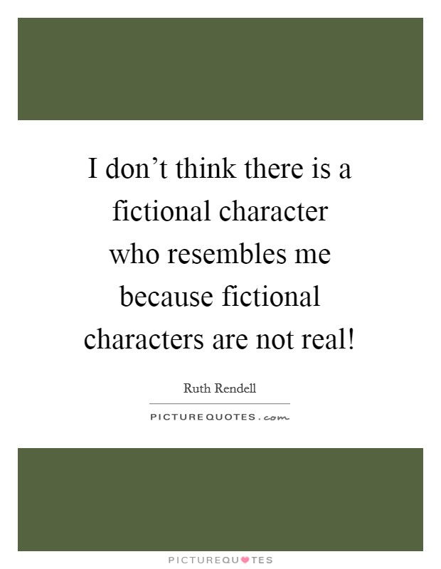 I don't think there is a fictional character who resembles me because fictional characters are not real! Picture Quote #1