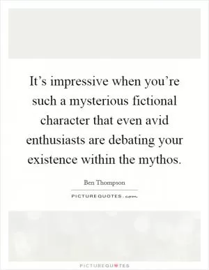 It’s impressive when you’re such a mysterious fictional character that even avid enthusiasts are debating your existence within the mythos Picture Quote #1