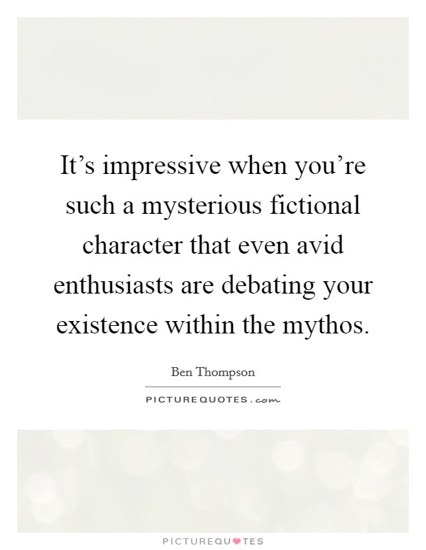 It's impressive when you're such a mysterious fictional character that even avid enthusiasts are debating your existence within the mythos. Picture Quote #1