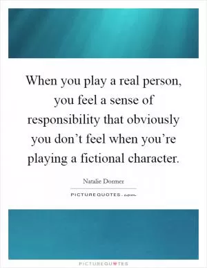 When you play a real person, you feel a sense of responsibility that obviously you don’t feel when you’re playing a fictional character Picture Quote #1
