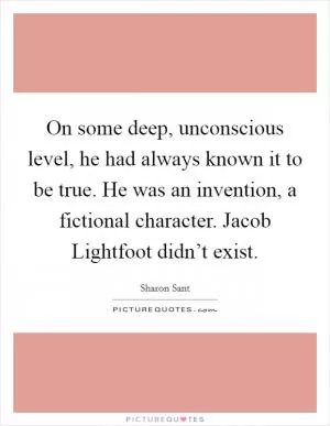 On some deep, unconscious level, he had always known it to be true. He was an invention, a fictional character. Jacob Lightfoot didn’t exist Picture Quote #1