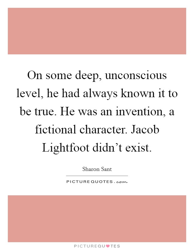 On some deep, unconscious level, he had always known it to be true. He was an invention, a fictional character. Jacob Lightfoot didn't exist. Picture Quote #1