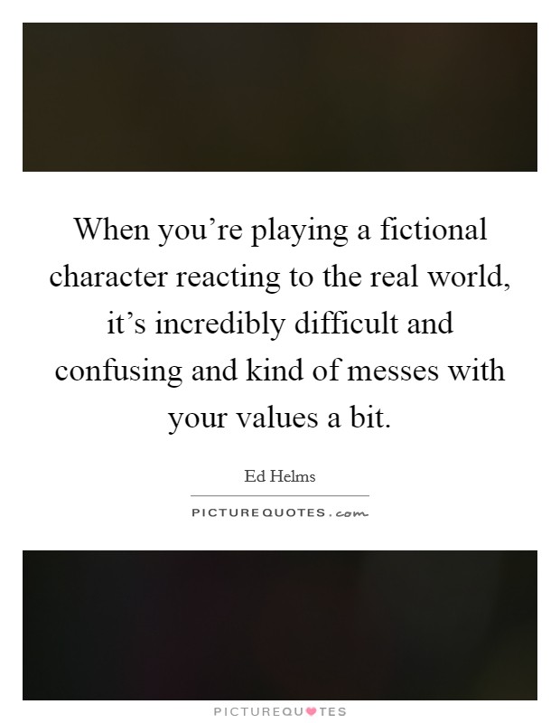 When you're playing a fictional character reacting to the real world, it's incredibly difficult and confusing and kind of messes with your values a bit. Picture Quote #1