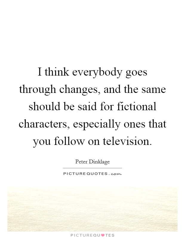 I think everybody goes through changes, and the same should be said for fictional characters, especially ones that you follow on television. Picture Quote #1