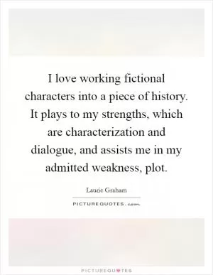 I love working fictional characters into a piece of history. It plays to my strengths, which are characterization and dialogue, and assists me in my admitted weakness, plot Picture Quote #1