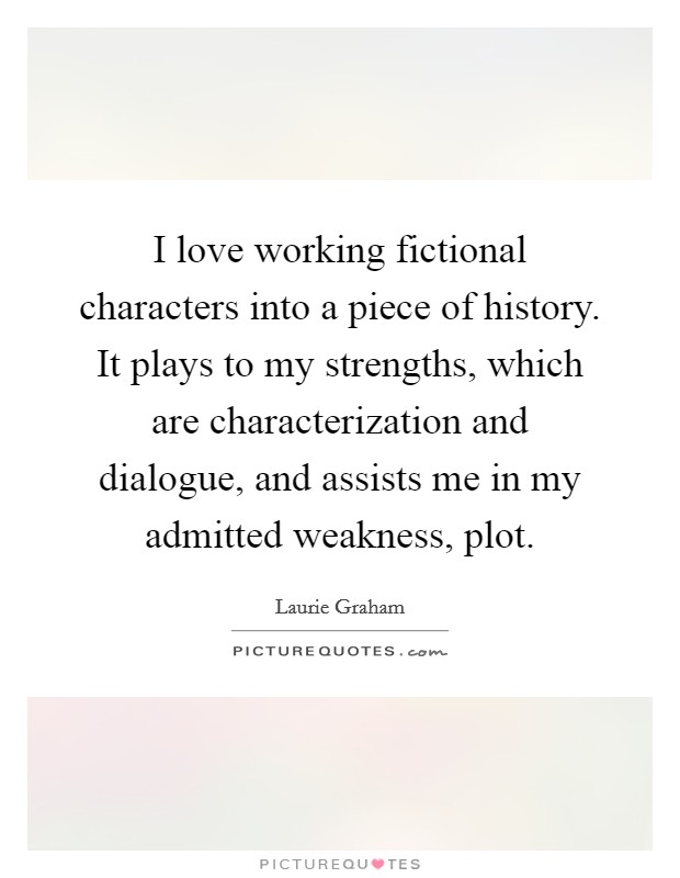 I love working fictional characters into a piece of history. It plays to my strengths, which are characterization and dialogue, and assists me in my admitted weakness, plot. Picture Quote #1
