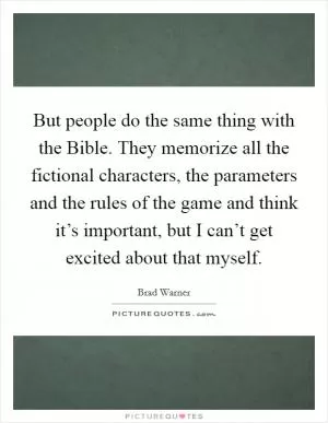 But people do the same thing with the Bible. They memorize all the fictional characters, the parameters and the rules of the game and think it’s important, but I can’t get excited about that myself Picture Quote #1