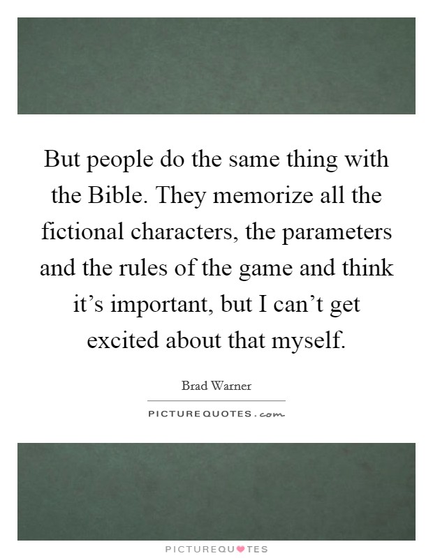 But people do the same thing with the Bible. They memorize all the fictional characters, the parameters and the rules of the game and think it's important, but I can't get excited about that myself. Picture Quote #1