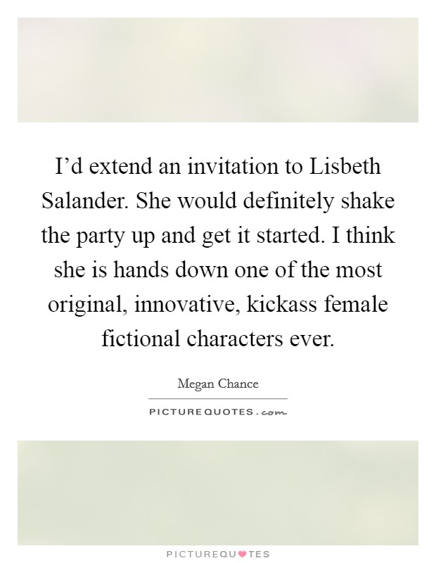 I'd extend an invitation to Lisbeth Salander. She would definitely shake the party up and get it started. I think she is hands down one of the most original, innovative, kickass female fictional characters ever. Picture Quote #1