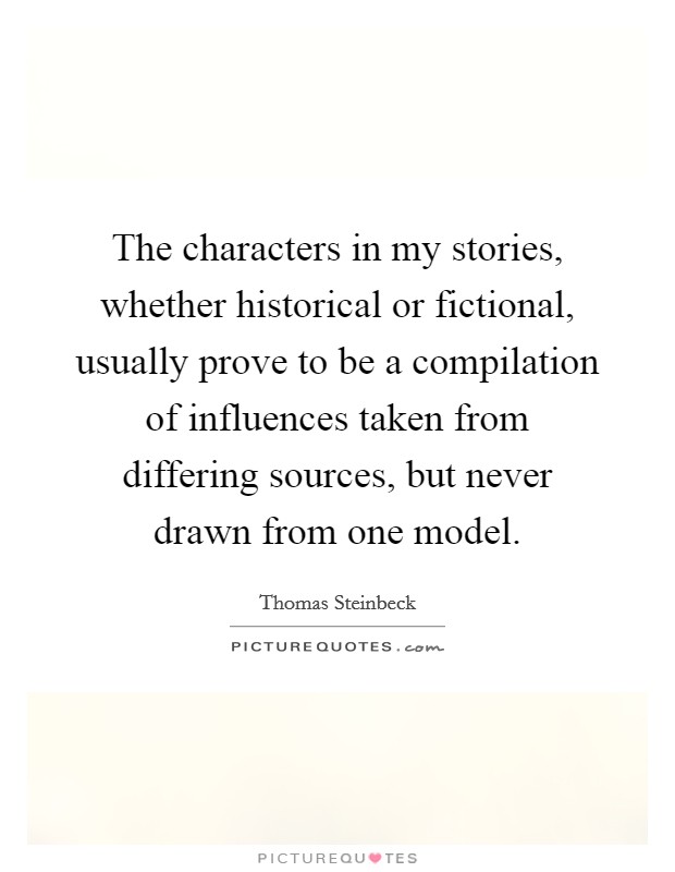 The characters in my stories, whether historical or fictional, usually prove to be a compilation of influences taken from differing sources, but never drawn from one model. Picture Quote #1