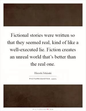 Fictional stories were written so that they seemed real, kind of like a well-executed lie. Fiction creates an unreal world that’s better than the real one Picture Quote #1