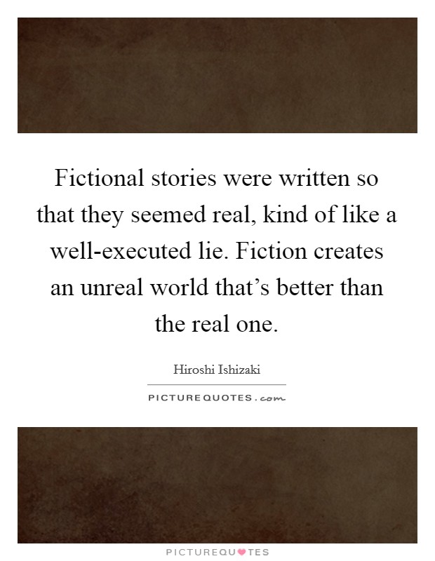 Fictional stories were written so that they seemed real, kind of like a well-executed lie. Fiction creates an unreal world that's better than the real one. Picture Quote #1