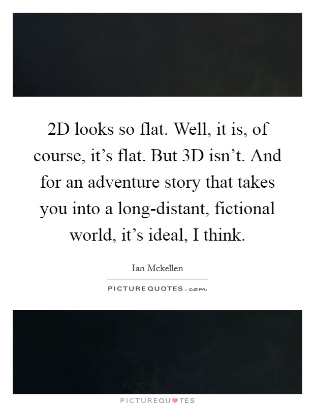 2D looks so flat. Well, it is, of course, it's flat. But 3D isn't. And for an adventure story that takes you into a long-distant, fictional world, it's ideal, I think. Picture Quote #1