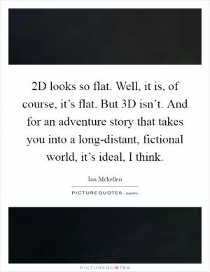 2D looks so flat. Well, it is, of course, it’s flat. But 3D isn’t. And for an adventure story that takes you into a long-distant, fictional world, it’s ideal, I think Picture Quote #1