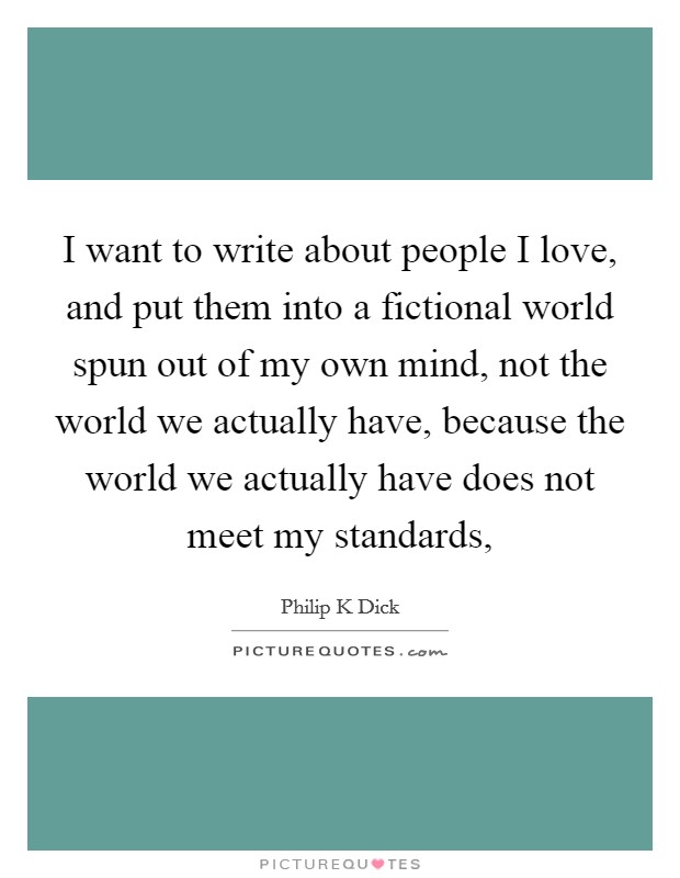 I want to write about people I love, and put them into a fictional world spun out of my own mind, not the world we actually have, because the world we actually have does not meet my standards, Picture Quote #1