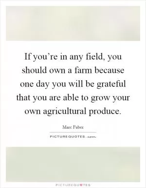 If you’re in any field, you should own a farm because one day you will be grateful that you are able to grow your own agricultural produce Picture Quote #1