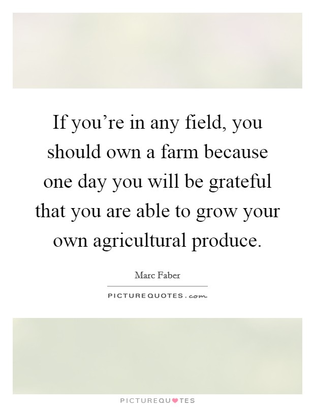 If you're in any field, you should own a farm because one day you will be grateful that you are able to grow your own agricultural produce. Picture Quote #1