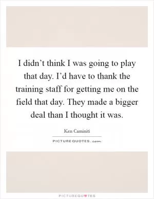 I didn’t think I was going to play that day. I’d have to thank the training staff for getting me on the field that day. They made a bigger deal than I thought it was Picture Quote #1