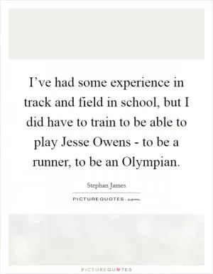 I’ve had some experience in track and field in school, but I did have to train to be able to play Jesse Owens - to be a runner, to be an Olympian Picture Quote #1