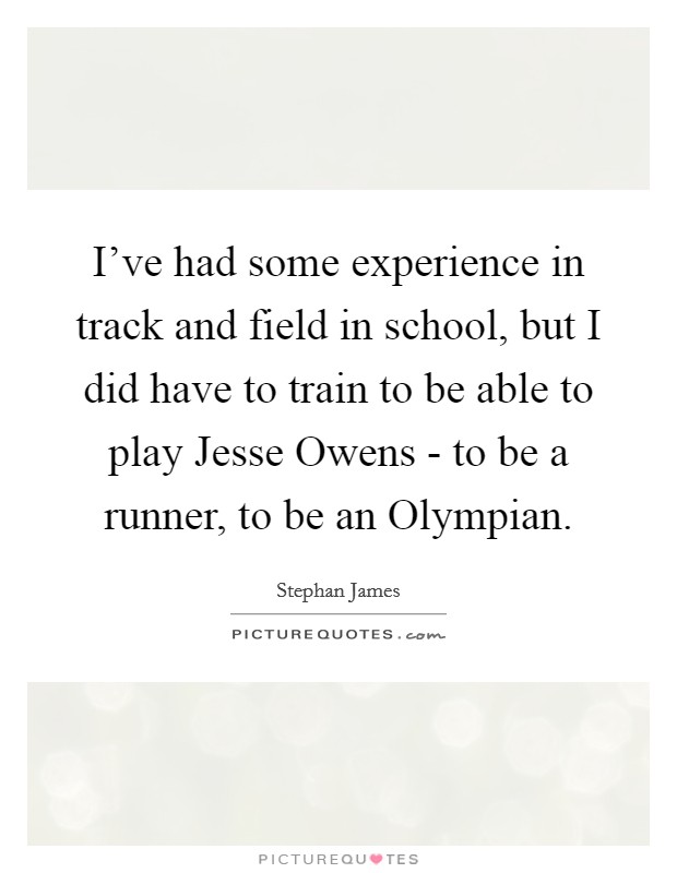 I've had some experience in track and field in school, but I did have to train to be able to play Jesse Owens - to be a runner, to be an Olympian. Picture Quote #1