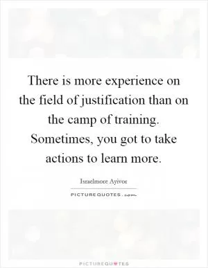 There is more experience on the field of justification than on the camp of training. Sometimes, you got to take actions to learn more Picture Quote #1