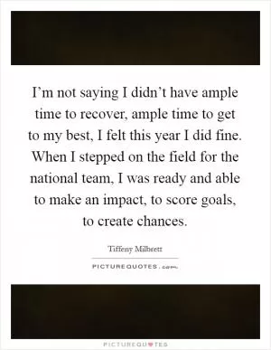 I’m not saying I didn’t have ample time to recover, ample time to get to my best, I felt this year I did fine. When I stepped on the field for the national team, I was ready and able to make an impact, to score goals, to create chances Picture Quote #1