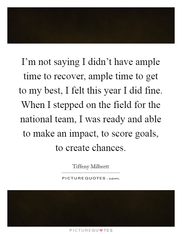 I'm not saying I didn't have ample time to recover, ample time to get to my best, I felt this year I did fine. When I stepped on the field for the national team, I was ready and able to make an impact, to score goals, to create chances. Picture Quote #1