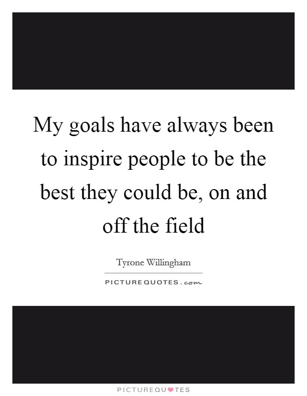 My goals have always been to inspire people to be the best they could be, on and off the field Picture Quote #1