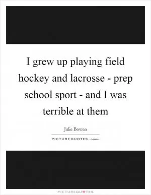 I grew up playing field hockey and lacrosse - prep school sport - and I was terrible at them Picture Quote #1