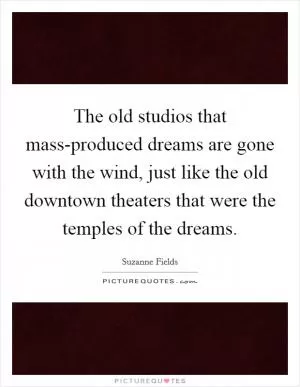 The old studios that mass-produced dreams are gone with the wind, just like the old downtown theaters that were the temples of the dreams Picture Quote #1